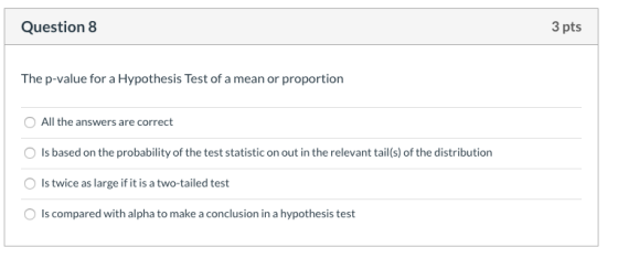 Question 8 3 pts The p-value for a Hypothesis Test of a mean or proportion O All the answers are correct Is based on the prob