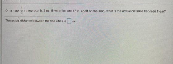 On a map, in represents 5 mi. If two cities are 17 in, apart on the map, what is the actual distance between them? The actual