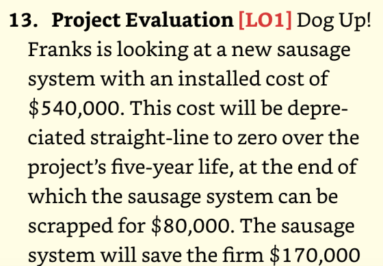 13. Project Evaluation [LO1] Dog Up! Franks is looking at a new sausage system with an installed cost of $540,000. This cost