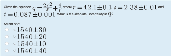 4, where r=42.1±0.1に2.38±0.01 and . What is the absolute uncertainty in g Given the equation q= t 0.087+0.001 Select one: oa. 1540H30 b.1540 20 c. 154010 d, 1540±40