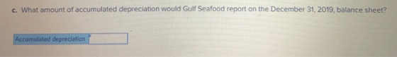 c. What amount of accumulated depreciation would Gulf Seafood report on the December 31, 2019, balance sheet? Accumulated dep