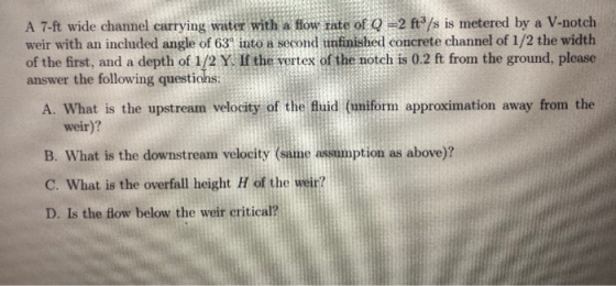 A 7-ft wide channel carrying water with a flow rate of Q =2 ft/s is metered by a V-notch weir with an included angle of 639 i