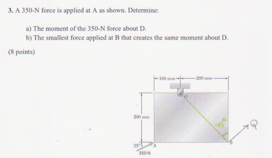3. A 350-N force is applied at A as shown. Determine: a) The moment of the 350-N force about D. b) The smallest force applied