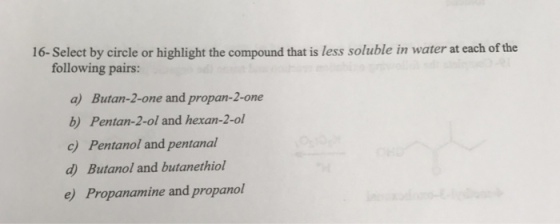 16- Select by circle or highlight the compound that is less soluble in water at each of the following pairs: a) Butan-2-one and propan-2-one b) Pentan-2-ol and hexan-2-ol c) Pentanol and pentanal a) Butanol and butanethiol e) Propanamine and propanol
