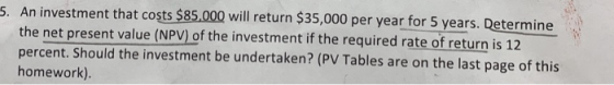 S. An investment that costs $85.000 will return $35,000 per year for 5 years. Determine the net present value (NPV) of the in