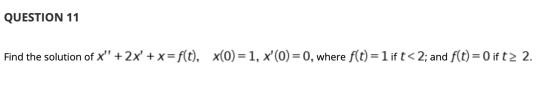 QUESTION 11 Find the solution of x + 2x +x=f(t), x(0)=1, x(o=0, where f(t) = 1 if t< 2; and f(t) = 0 if t> 2.