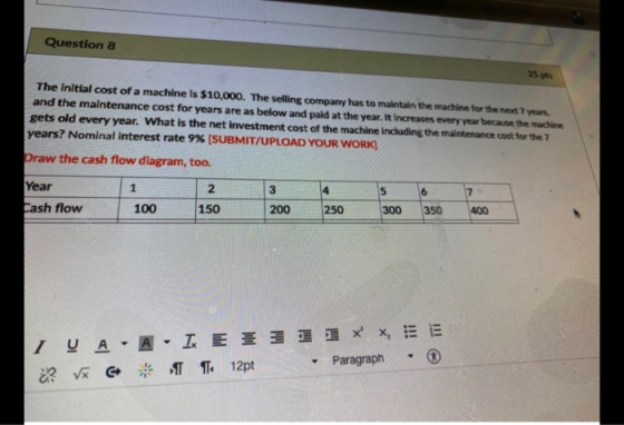 Question 8 25 pts The initial cost of a machine is $10,000. The selling company has to maintain the machine for the next year