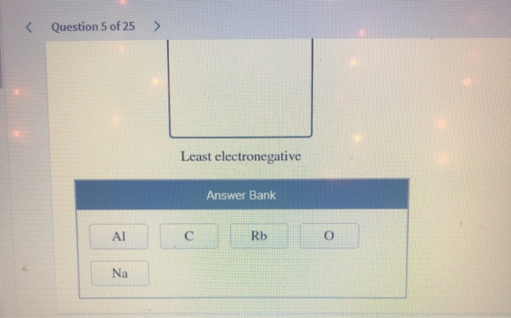 Question 5 of 25 > < Least electronegative Answer Bank Rb Al C Na