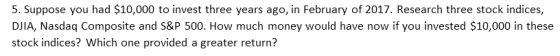 5. Suppose you had $10,000 to invest three years ago, in February of 2017. Research three stock indices, DJIA, Nasdaq Composi