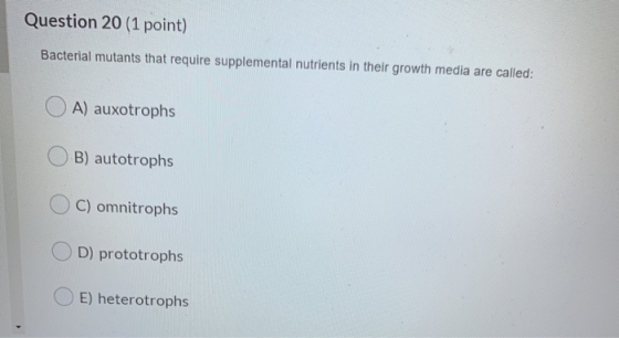 Question 20 (1 point) Bacterial mutants that require supplemental nutrients in their growth media are called: A) auxotrophs B