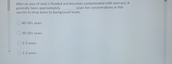 After an area of land is flooded and becomes contaminated with mercury, it generally takes approximately years for concentrat