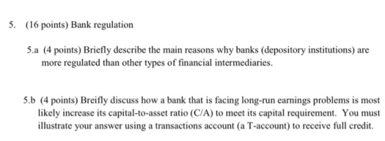 5. (16 points) Bank regulation 5.a (4 points) Briefly describe the main reasons why banks (depository institutions) are more
