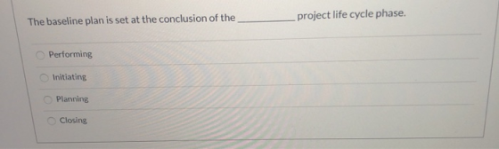 The baseline plan is set at the conclusion of the project life cycle phase. Performing Initiating Planning Closing