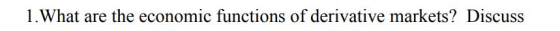 1. What are the economic functions of derivative markets? Discuss