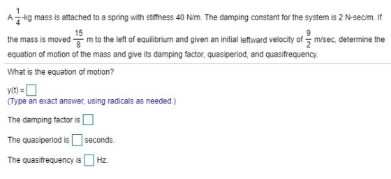A-kg mass is attached to a spring with stiffness 40 N/m. The damping constant for the system is 2 N-sec/m. If 15 the mass is