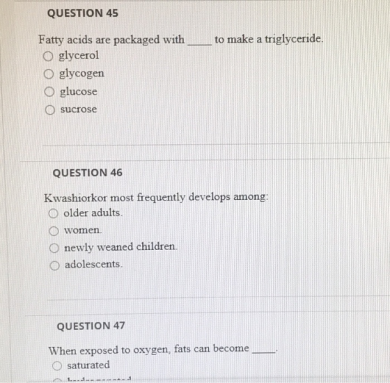 QUESTION 45 to make a triglyceride. Fatty acids are packaged with O glycerol glycogen glucose sucrose QUESTION 46 Kwashiorkor