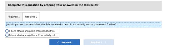 Complete this question by entering your answers in the tabs below. Required 1 Required 2 Would you recommend that the T-bone
