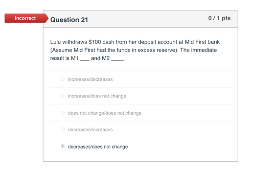Incorrect Question 21 0/1 pts Lulu withdraws $100 cash from her deposit account at Mid First bank (Assume Mid First had the f