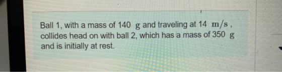 Ball 1, with a mass of 140 g and traveling at 14 m/s, collides head on with ball 2, which has a mass of 350 g and is initial