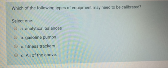 Which of the following types of equipment may need to be calibrated? Select one: a. analytical balances O b. gasoline pumps O