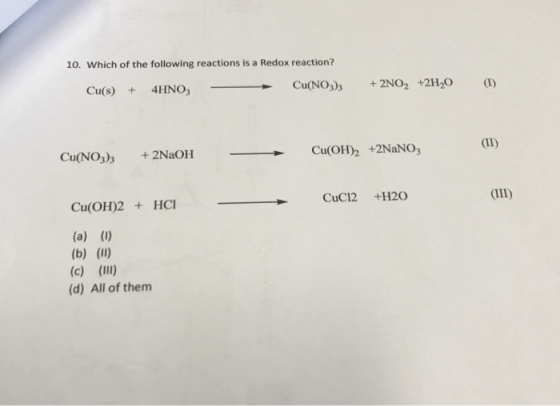 10. Which of the following reactions is a Redox reaction? +2H2O 2NO CuONO 33 Cu(s) 4HNO3 Cu(OH)2 +2NaNO Cu(NO3)3 2NaOH CuC12. +H20 Cu (OH)2 HCl (a) (b) (i) (c) (II) (d) All of them
