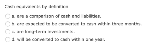 Cash equivalents by definition a. are a comparison of cash and liabilities. b. are expected to be converted to cash within th