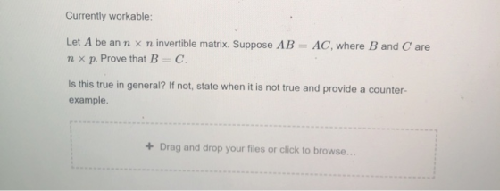 Currently workable: Let A be an n x n invertible matrix. Suppose AB n x p. Prove that B = C. AC, where B and Care Is this tru