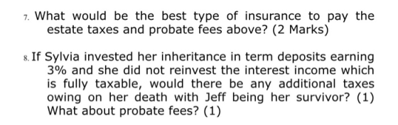 7. What would be the best type of insurance to pay the estate taxes and probate fees above? (2 Marks) 8. If Sylvia invested h