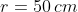 r = 50 cm