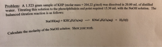 Problem: A 1.523 gram sample of KHP (molar mass=204.22 g/mol) was dissolved in 20.00 mL of distilled water. Titrating this so