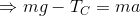 \Rightarrow mg - T_C = ma