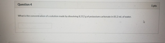 Question 4 1 pts What is the concentration of a solution made by dissolving 8.212 g of potassium carbonate in 81.2 mL of wate