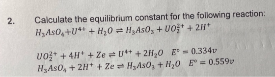 2. Calculate the equilibrium constant for the following reaction: H3AsO4+U4+ + H2O = HzAsO3 + U02+ + 2H+ 002+ + 4H+ + Ze = U4