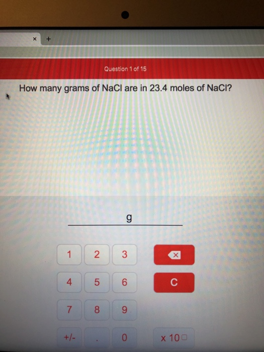 X + Question 1 of 15 How many grams of NaCl are in 23.4 moles of NaCl? 1 4 2 5 3 6 +1 . 0 x 100