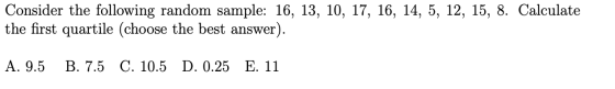 Consider the following random sample: 16, 13, 10, 17, 16, 14, 5, 12, 15, 8. Calculate the first quartile (choose the best ans