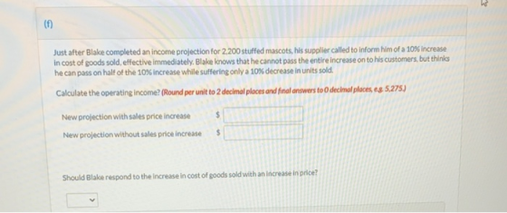 (f) Just after Blake completed an income projection for 2,200 stuffed mascots, his supplier called to inform him of a 10% Inc