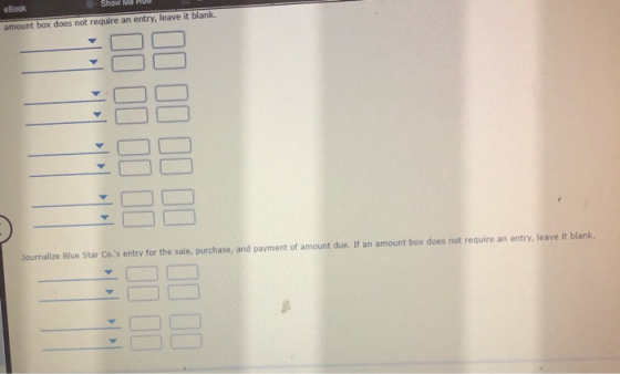 eBook Show Me amount box does not require an entry, leave it blank. II II II DO DE 10 Il 10 Journalize Blue Star Co.s entry