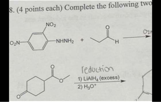 8. (4 points each) Complete the following two NO2 -ΝΗNH2 O2N- H Teduchion 1) LIAIH (excess) 2) H30*