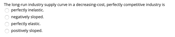 The long-run industry supply curve in a decreasing-cost, perfectly competitive industry is o perfectly inelastic. o negativel