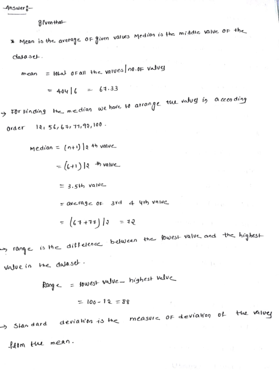 IPventhat- * Mean is the average oFiven values Media is te miadle valve casa se the He.vauesl no.oFVAJvg mean ะเ0w0 Fall FOr Finding he-median we have to aranđe tuvalugỉn aceのdin order , 5,6, 11,13,100 Median = (n+912 +カvalve- 3.5th valve- range He dinc/enc bthween the buest valve, and the h valuein he daJa se t- valvc and the highese and the highest e = lowest Value-highest valve うSan dard devia hmishe, measure.OF deviationer tue veie peom e