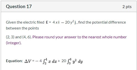 Question 17 2 pts Given the electric filed E= 4xi – 20y2j, find the potential difference between the points (2,3) and (4.6).