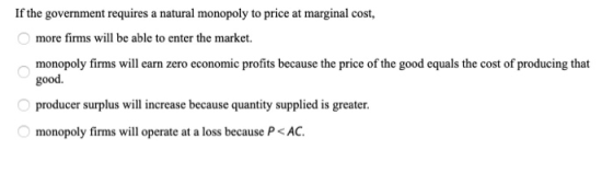 If the government requires a natural monopoly to price at marginal cost, more firms will be able to enter the market. monopol