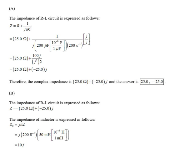 (A) The impedance of R-L circuit is expressed as follows: Z= R + joc 1 = (25.0 22)+ 10F j|200 UF (200 s-4)! 1 uF 100; = (25.0