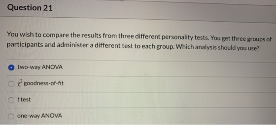 Question 21 You wish to co participants and administer a different test to each group. Which analysis should you use? mpare t