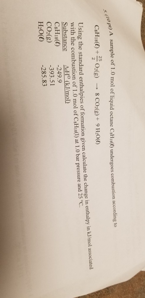 pt) A sample of 1.0 mol of liquid octane C8H18(1) undergoes combustion accord 5. (10 pt) A C3H18(0) + O2(g) → 8 CO2(g) + 9 H2