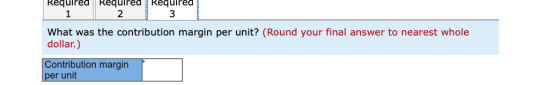 Required equired 1 2 3 What was the contribution margin per unit? (Round your final answer to nearest whole dollar.) Contribu