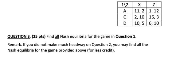 1\2 А. С х z 11,2 1, 12 2,10 16,3 10,5 6, 10 D QUESTION 3. (25 pts) Find all Nash equilibria for the game in Question 1. Rema