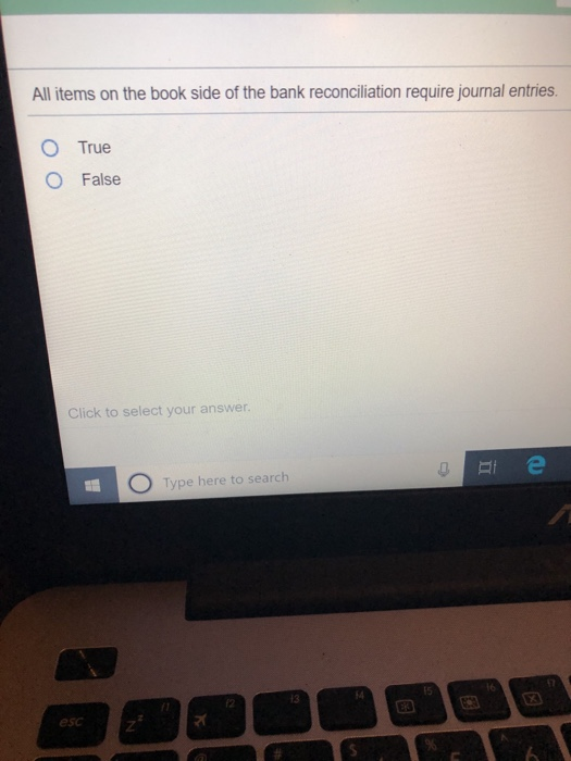 All items on the book side of the bank reconciliation require journal entries. O O True False Click to select your answer. ве