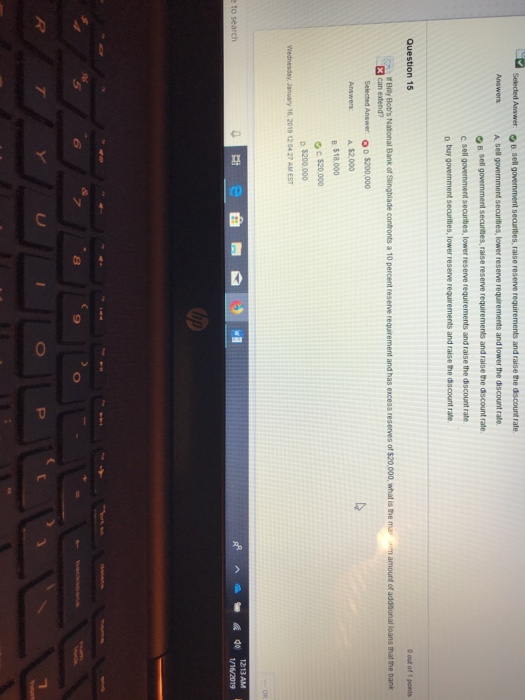 Answers B sell government securtes, raise reserve requirements and raise the discount rate and raise the discount rate D buy government securities, lower reserve requirements and raise the discount rate Question 15 0 out of 1 points can extend? Selected Answer D$200,000 A $2000 18.000 c $20,000 D $200.000 Wednesday, January 16, 2019 12 04 27 AM EST 40 1213AM 1/16/2079 e to search 8 9