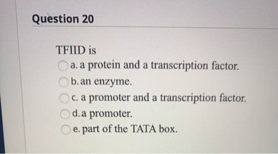 Question 20 TFIID is a. a protein and a transcription factor. b. an enzyme. c. a promoter and a transcription factor. d. a pr